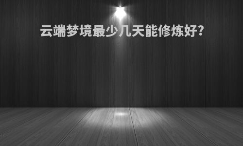 云端梦境最少几天能修炼好?