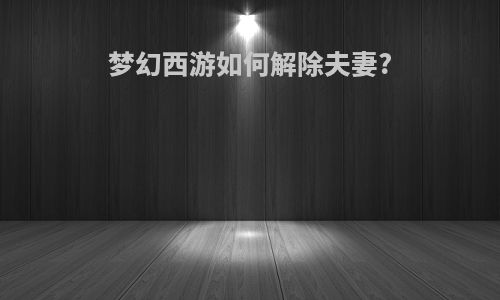 梦幻西游如何解除夫妻?