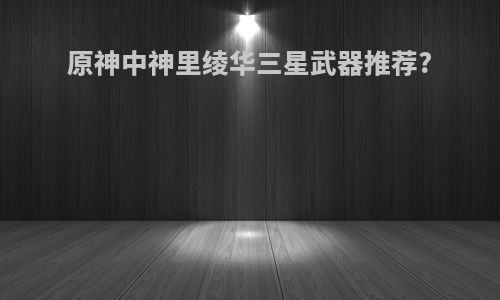 原神中神里绫华三星武器推荐?