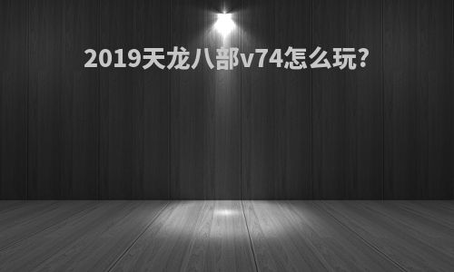 2019天龙八部v74怎么玩?