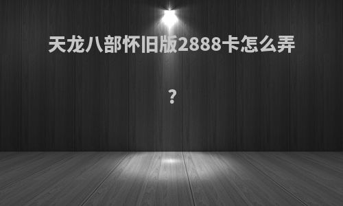 天龙八部怀旧版2888卡怎么弄?