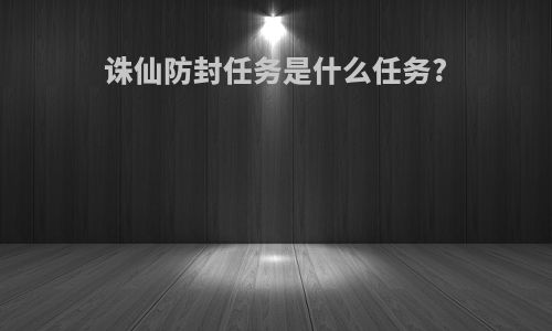 诛仙防封任务是什么任务?