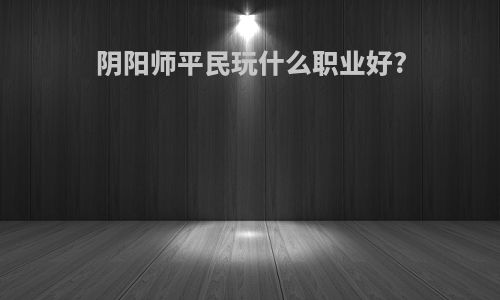 阴阳师平民玩什么职业好?