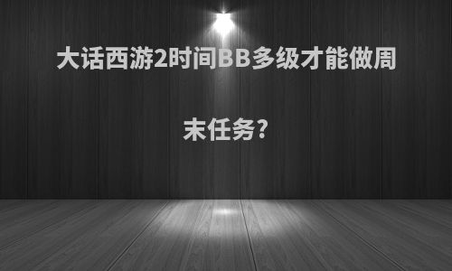 大话西游2时间BB多级才能做周末任务?