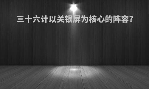 三十六计以关银屏为核心的阵容?