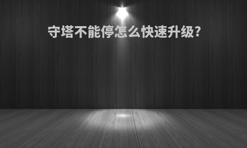 守塔不能停怎么快速升级?