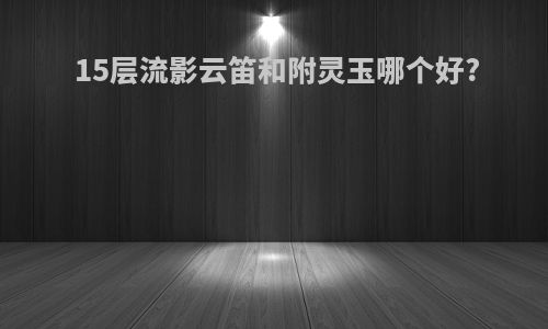15层流影云笛和附灵玉哪个好?