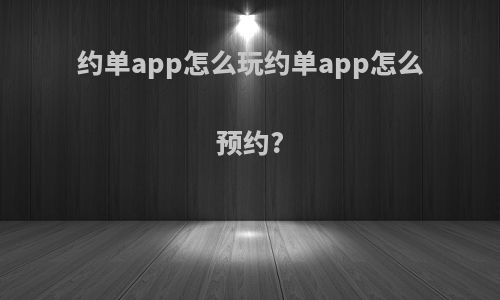 约单app怎么玩约单app怎么预约?