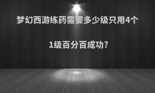 梦幻西游练药需要多少级只用4个1级百分百成功?