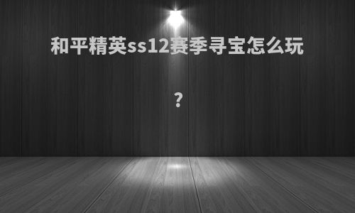 和平精英ss12赛季寻宝怎么玩?