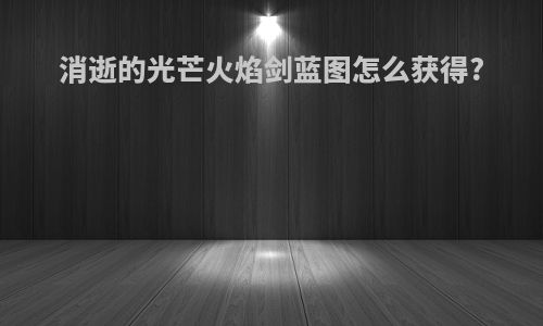 消逝的光芒火焰剑蓝图怎么获得?