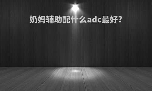 奶妈辅助配什么adc最好?