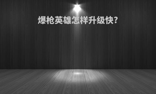 爆枪英雄怎样升级快?