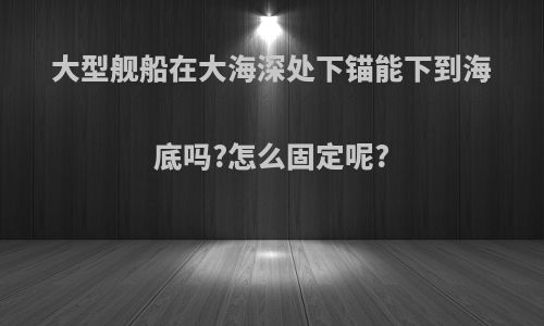 大型舰船在大海深处下锚能下到海底吗?怎么固定呢?