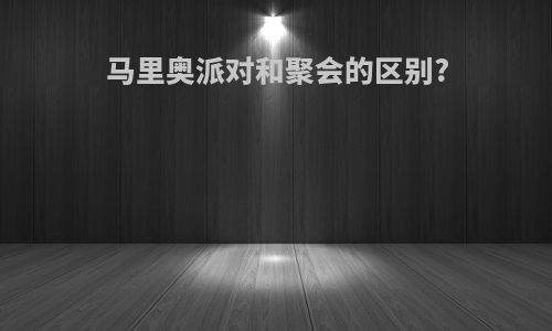 马里奥派对和聚会的区别?