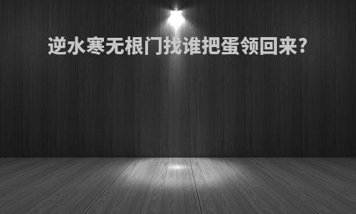 逆水寒无根门找谁把蛋领回来?