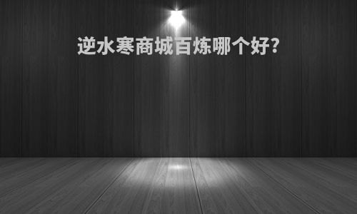 逆水寒商城百炼哪个好?