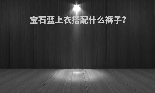 宝石蓝上衣搭配什么裤子?