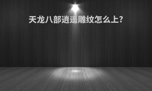 天龙八部逍遥雕纹怎么上?