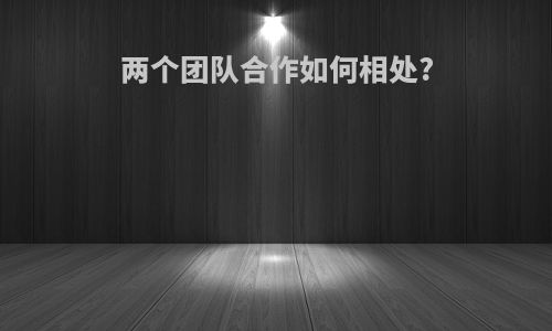 两个团队合作如何相处?