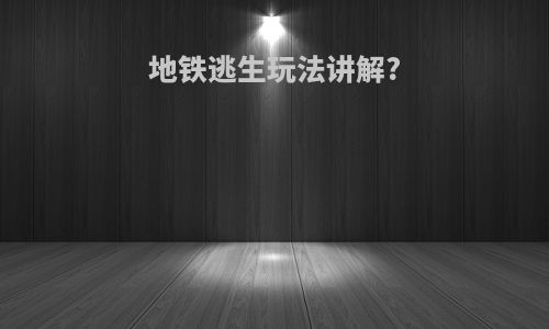地铁逃生玩法讲解?