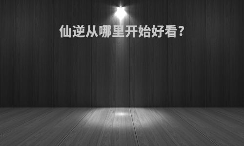 仙逆从哪里开始好看?