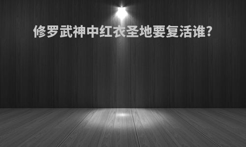 修罗武神中红衣圣地要复活谁?