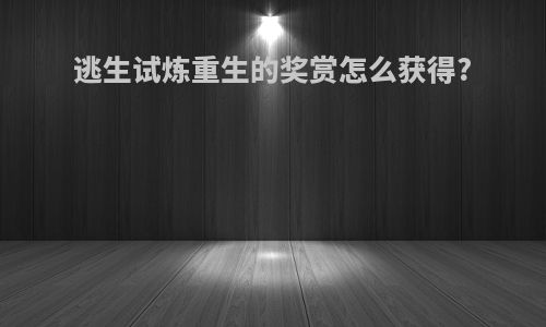 逃生试炼重生的奖赏怎么获得?