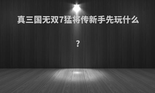真三国无双7猛将传新手先玩什么?