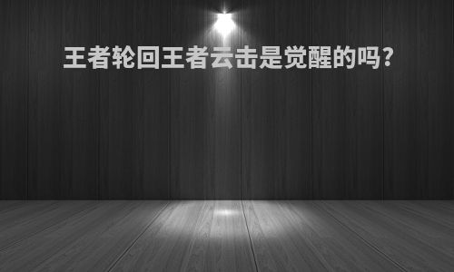 王者轮回王者云击是觉醒的吗?