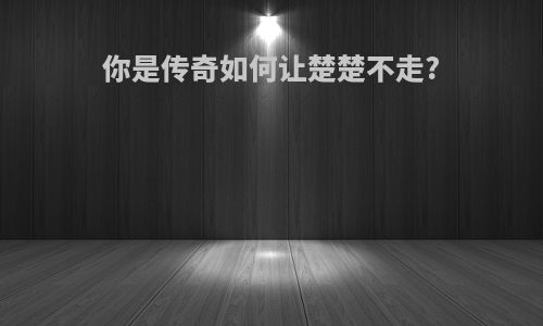 你是传奇如何让楚楚不走?