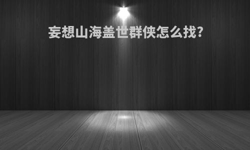 妄想山海盖世群侠怎么找?