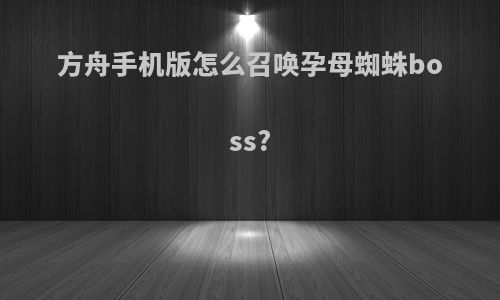 方舟手机版怎么召唤孕母蜘蛛boss?