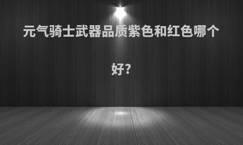 元气骑士武器品质紫色和红色哪个好?