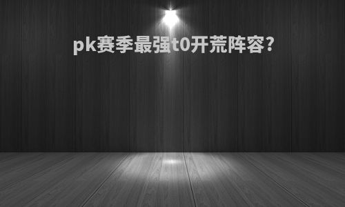 pk赛季最强t0开荒阵容?