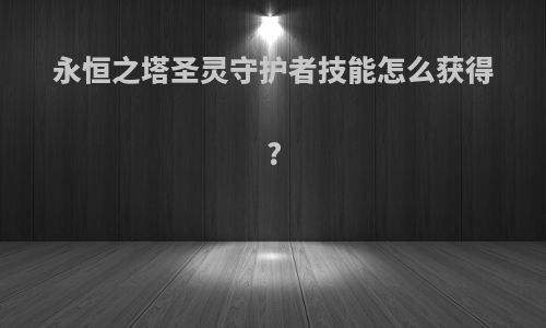 永恒之塔圣灵守护者技能怎么获得?
