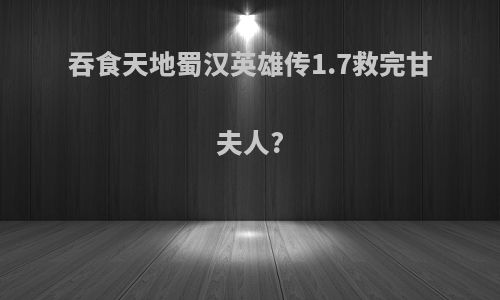 吞食天地蜀汉英雄传1.7救完甘夫人?