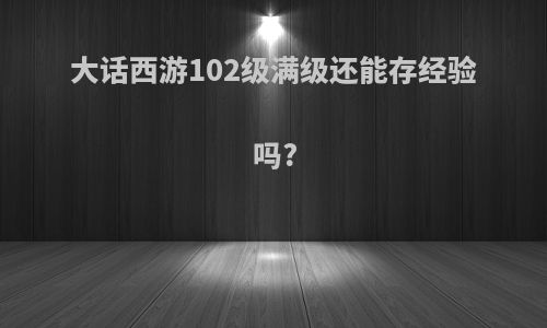 大话西游102级满级还能存经验吗?