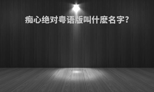 痴心绝对粤语版叫什麽名字?