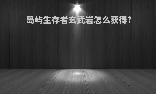 岛屿生存者玄武岩怎么获得?