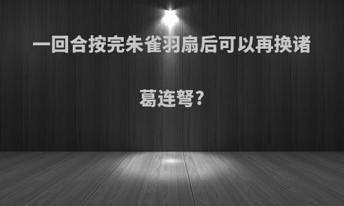 一回合按完朱雀羽扇后可以再换诸葛连弩?