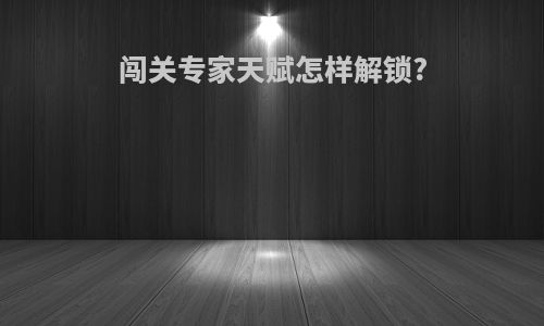 闯关专家天赋怎样解锁?