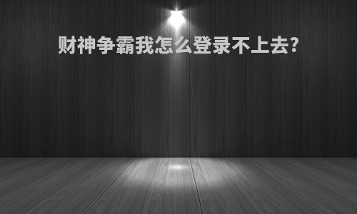 财神争霸我怎么登录不上去?