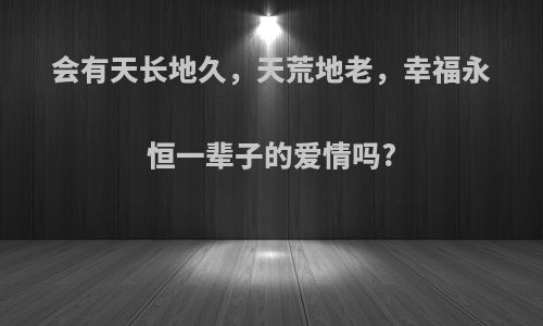 会有天长地久，天荒地老，幸福永恒一辈子的爱情吗?
