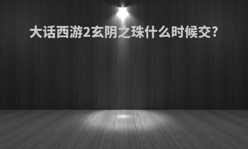 大话西游2玄阴之珠什么时候交?
