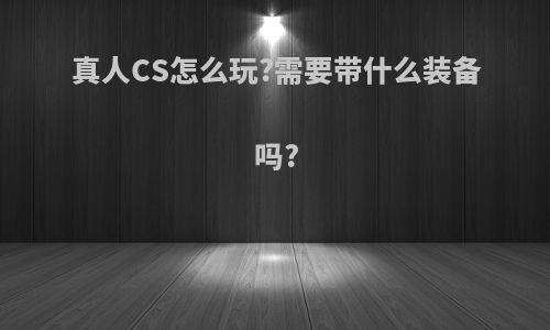 真人CS怎么玩?需要带什么装备吗?