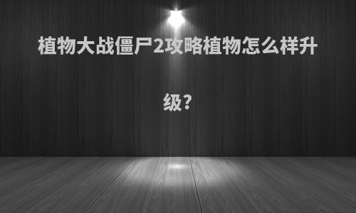 植物大战僵尸2攻略植物怎么样升级?