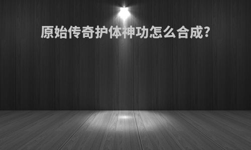 原始传奇护体神功怎么合成?