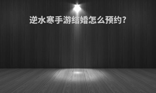逆水寒手游结婚怎么预约?