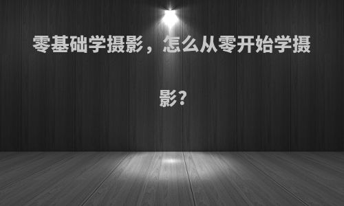 零基础学摄影，怎么从零开始学摄影?